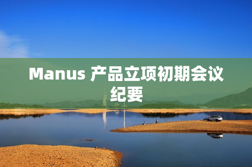 Manus 产品立项初期会议纪要