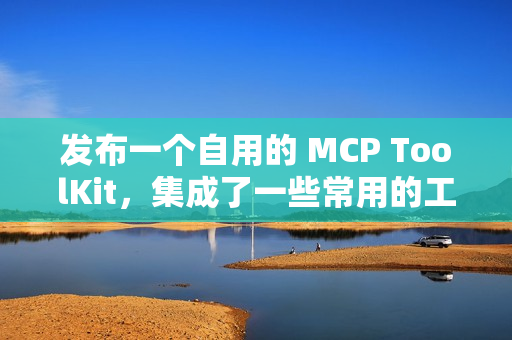 发布一个自用的 MCP ToolKit，集成了一些常用的工具，希望可以方便大家。