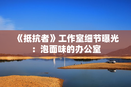 《抵抗者》工作室细节曝光：泡面味的办公室