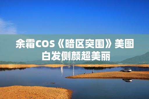 余霜COS《暗区突围》美图 白发侧颜超美丽