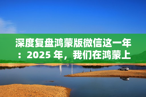 深度复盘鸿蒙版微信这一年：2025 年，我们在鸿蒙上重新认识微信