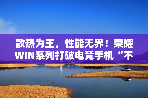 散热为王，性能无界！荣耀WIN系列打破电竞手机“不可能三角”