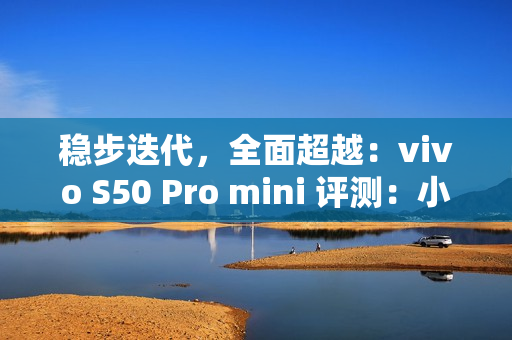 稳步迭代，全面超越：vivo S50 Pro mini 评测：小直屏旗舰的进化标杆