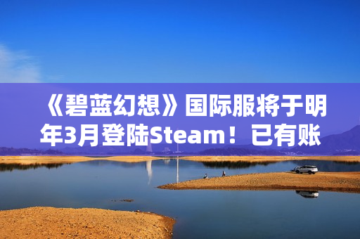 《碧蓝幻想》国际服将于明年3月登陆Steam！已有账号数据不互通