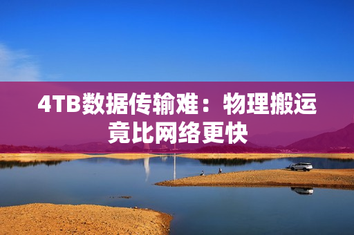 4TB数据传输难：物理搬运竟比网络更快