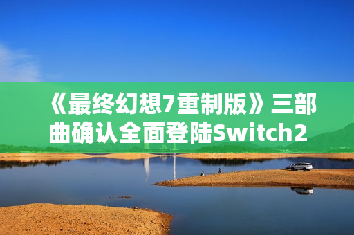 《最终幻想7重制版》三部曲确认全面登陆Switch2