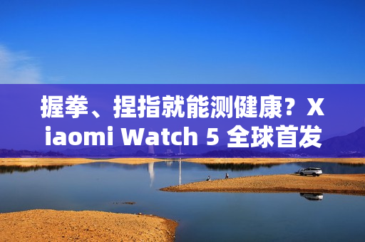 握拳、捏指就能测健康？Xiaomi Watch 5 全球首发 EMG 手势感测技术!
