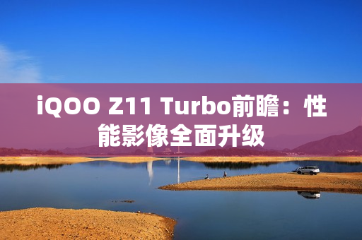 iQOO Z11 Turbo前瞻：性能影像全面升级