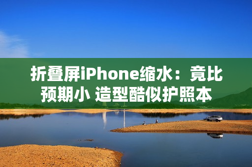 折叠屏iPhone缩水：竟比预期小 造型酷似护照本