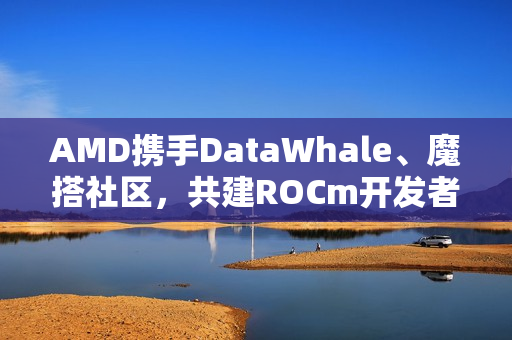 AMD携手DataWhale、魔搭社区，共建ROCm开发者生态