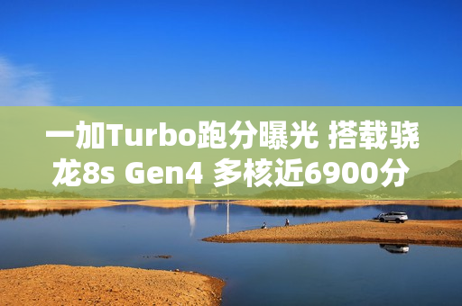 一加Turbo跑分曝光 搭载骁龙8s Gen4 多核近6900分