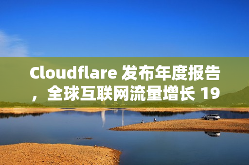 Cloudflare 发布年度报告，全球互联网流量增长 19%