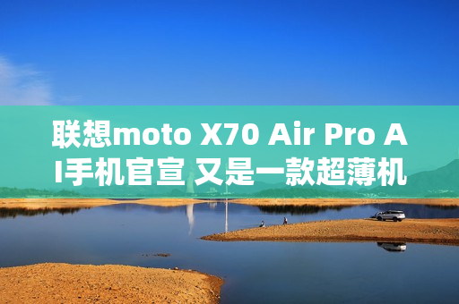 联想moto X70 Air Pro AI手机官宣 又是一款超薄机型？