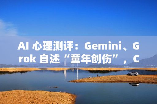 AI 心理测评：Gemini、Grok 自述“童年创伤”，ChatGPT 焦虑到失眠