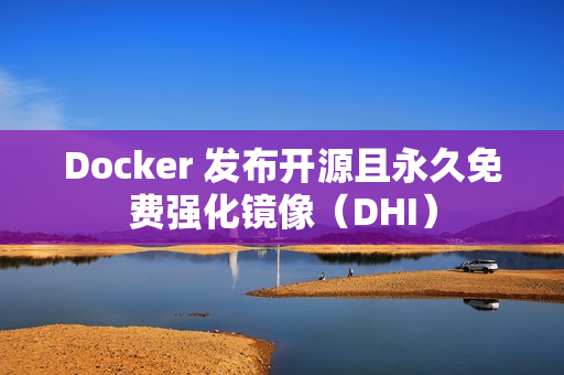 Docker 发布开源且永久免费强化镜像（DHI）
