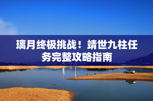 璃月终极挑战！靖世九柱任务完整攻略指南
