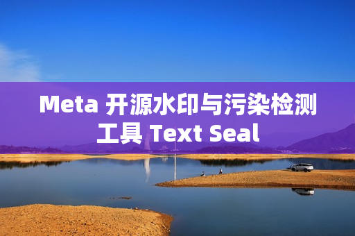 Meta 开源水印与污染检测工具 Text Seal