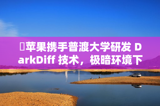 ​苹果携手普渡大学研发 DarkDiff 技术，极暗环境下也能拍出“夜视仪”级大片