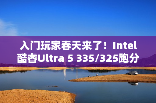 入门玩家春天来了！Intel酷睿Ultra 5 335/325跑分曝光：砍掉E核、最高4.6GHz