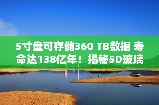 5寸盘可存储360 TB数据 寿命达138亿年！揭秘5D玻璃存储技术：写入速度差距明显