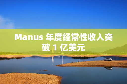 Manus 年度经常性收入突破 1 亿美元