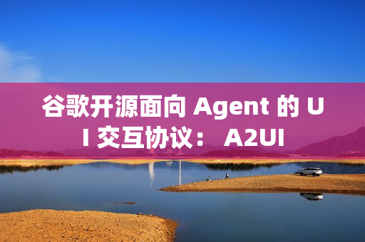 谷歌开源面向 Agent 的 UI 交互协议： A2UI