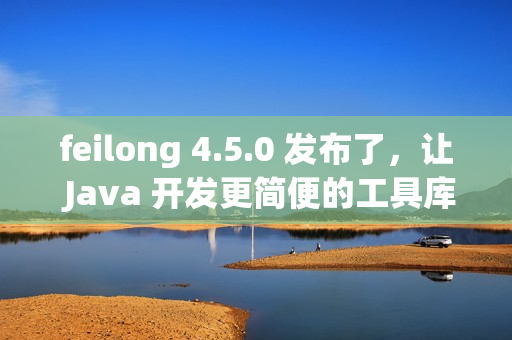 feilong 4.5.0 发布了，让 Java 开发更简便的工具库