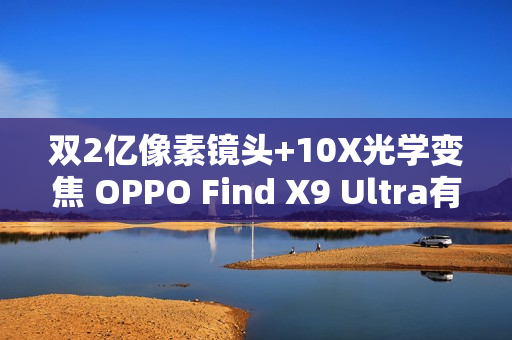 双2亿像素镜头+10X光学变焦 OPPO Find X9 Ultra有点狠！