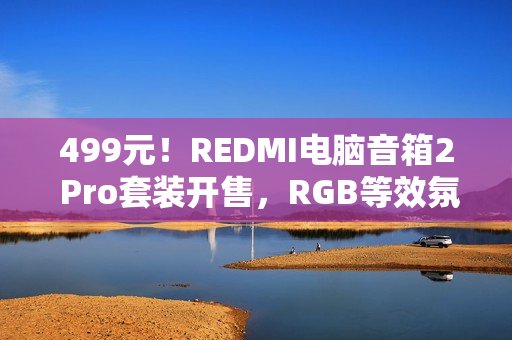 499元！REDMI电脑音箱2 Pro套装开售，RGB等效氛围感