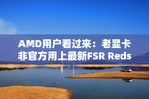 AMD用户看过来：老显卡非官方用上最新FSR Redstone！