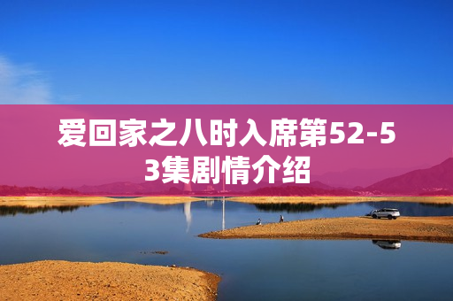 爱回家之八时入席第52-53集剧情介绍