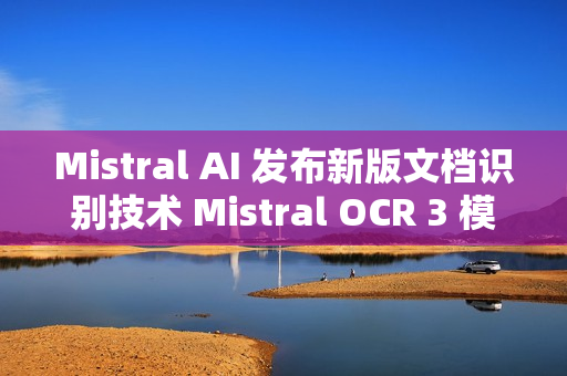 Mistral AI 发布新版文档识别技术 Mistral OCR 3 模型