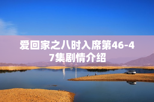 爱回家之八时入席第46-47集剧情介绍