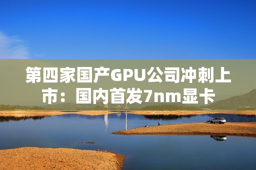 第四家国产GPU公司冲刺上市：国内首发7nm显卡