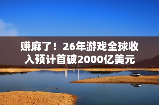 赚麻了！26年游戏全球收入预计首破2000亿美元