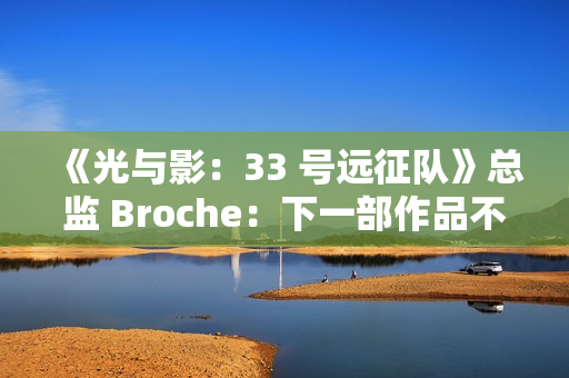 《光与影：33 号远征队》总监 Broche：下一部作品不会扩大规模
