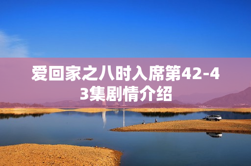 爱回家之八时入席第42-43集剧情介绍