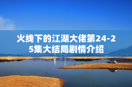 火线下的江湖大佬第24-25集大结局剧情介绍