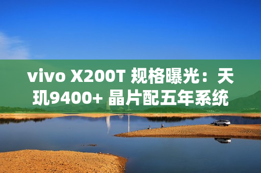 vivo X200T 规格曝光：天玑9400+ 晶片配五年系统更新 影像快充全面升级!