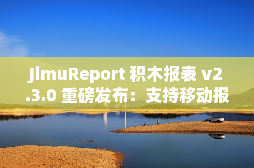 JimuReport 积木报表 v2.3.0 重磅发布：支持移动报表与多 sheet 报表
