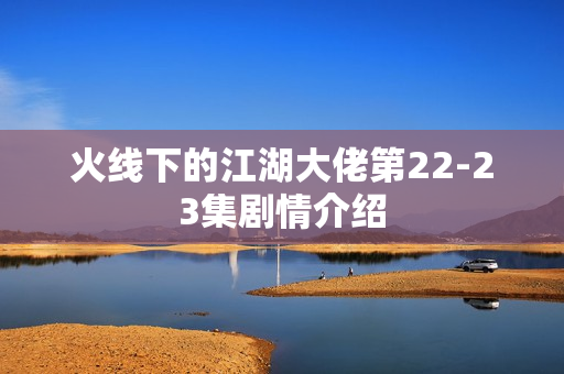 火线下的江湖大佬第22-23集剧情介绍