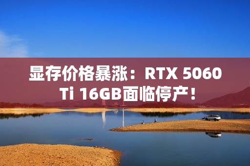 显存价格暴涨：RTX 5060 Ti 16GB面临停产！