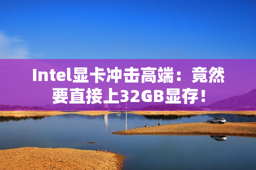 Intel显卡冲击高端：竟然要直接上32GB显存！