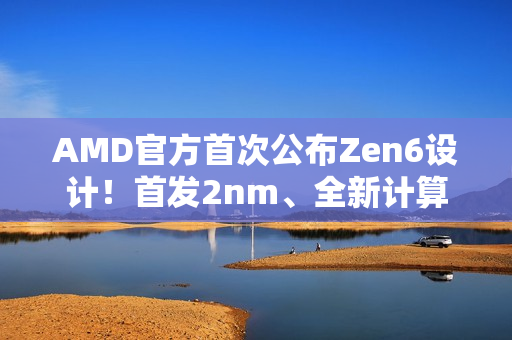 AMD官方首次公布Zen6设计！首发2nm、全新计算内核