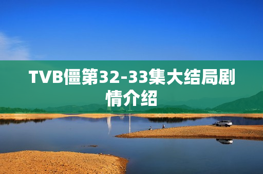 TVB僵第32-33集大结局剧情介绍