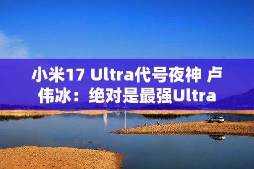 小米17 Ultra代号夜神 卢伟冰：绝对是最强Ultra