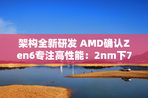 架构全新研发 AMD确认Zen6专注高性能：2nm下70%可期