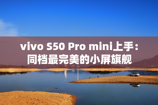 vivo S50 Pro mini上手：同档最完美的小屏旗舰