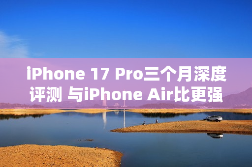 iPhone 17 Pro三个月深度评测 与iPhone Air比更强？