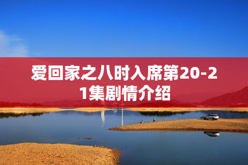 爱回家之八时入席第20-21集剧情介绍